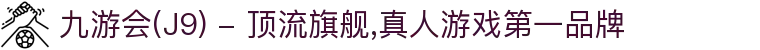 九游会(J9) - 顶流旗舰,真人游戏第一品牌