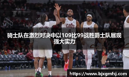 骑士队在激烈对决中以109比99战胜爵士队展现强大实力