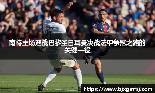 南特主场迎战巴黎圣日耳曼决战法甲争冠之路的关键一役