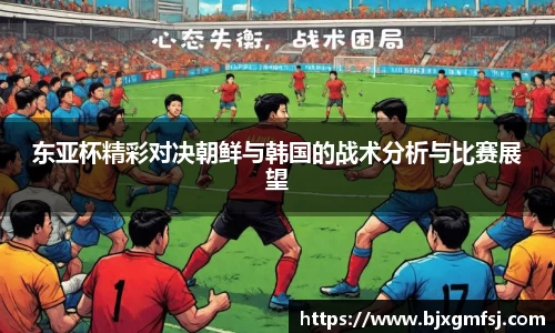 东亚杯精彩对决朝鲜与韩国的战术分析与比赛展望